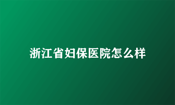 浙江省妇保医院怎么样