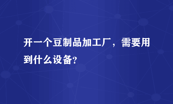 开一个豆制品加工厂，需要用到什么设备？