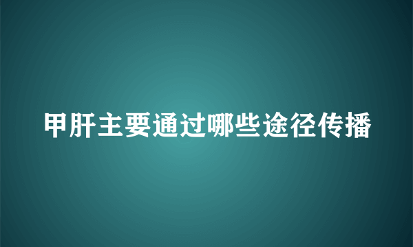 甲肝主要通过哪些途径传播