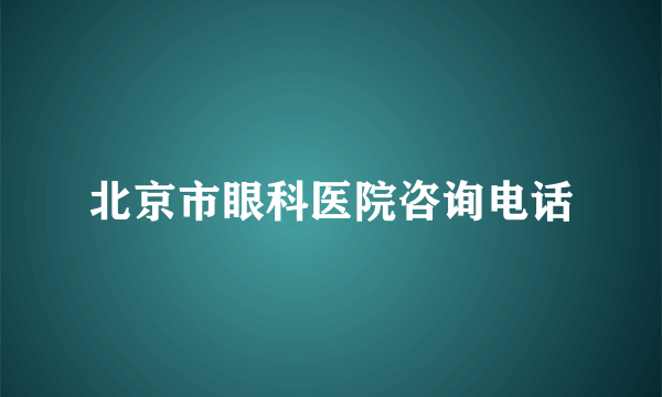 北京市眼科医院咨询电话