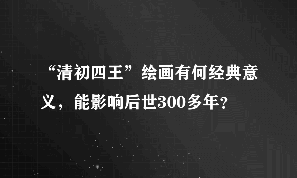 “清初四王”绘画有何经典意义，能影响后世300多年？