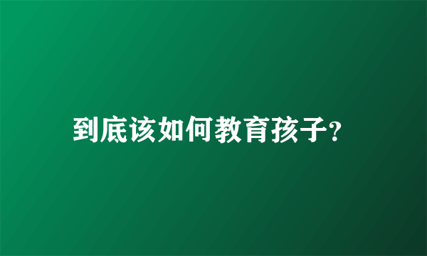 到底该如何教育孩子？