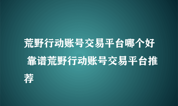 荒野行动账号交易平台哪个好 靠谱荒野行动账号交易平台推荐