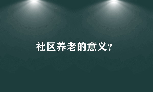 社区养老的意义？