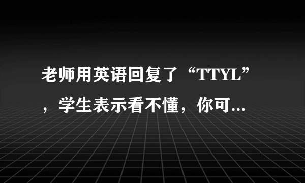 老师用英语回复了“TTYL”，学生表示看不懂，你可知其含义？