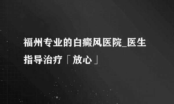 福州专业的白癜风医院_医生指导治疗「放心」