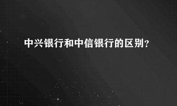 中兴银行和中信银行的区别？