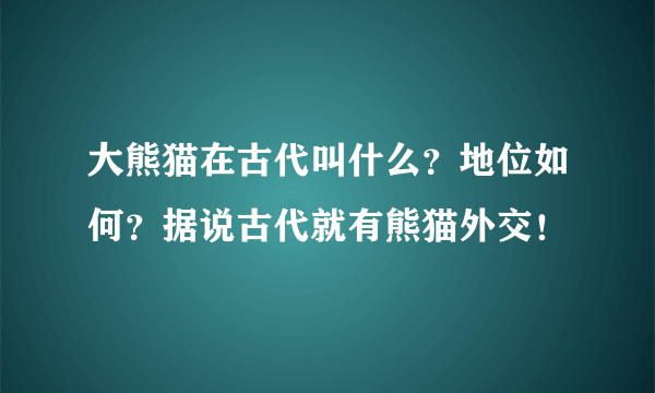 大熊猫在古代叫什么？地位如何？据说古代就有熊猫外交！