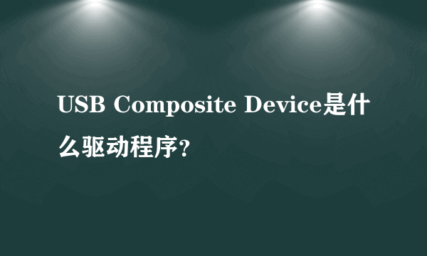 USB Composite Device是什么驱动程序？