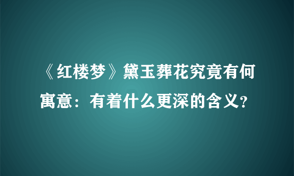 《红楼梦》黛玉葬花究竟有何寓意：有着什么更深的含义？