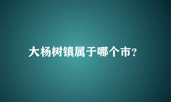 大杨树镇属于哪个市？