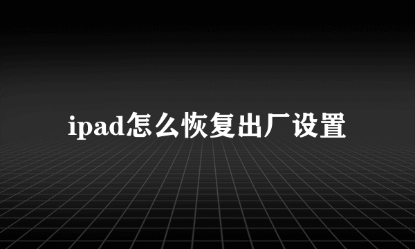 ipad怎么恢复出厂设置