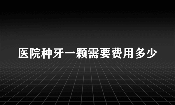 医院种牙一颗需要费用多少