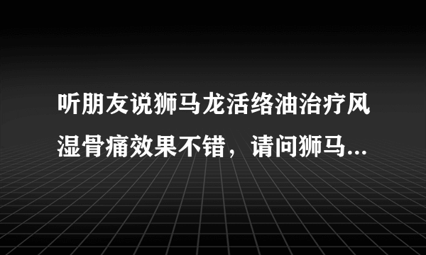 听朋友说狮马龙活络油治疗风湿骨痛效果不错，请问狮马龙活络油成