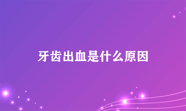 牙齿出血是什么原因