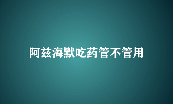 阿兹海默吃药管不管用