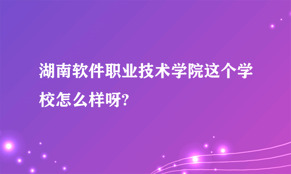 湖南软件职业技术学院这个学校怎么样呀?