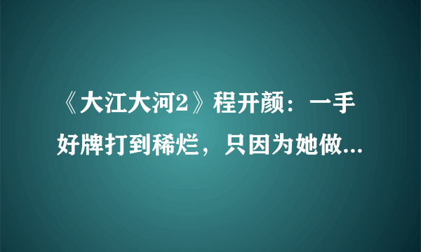 《大江大河2》程开颜：一手好牌打到稀烂，只因为她做错3件事