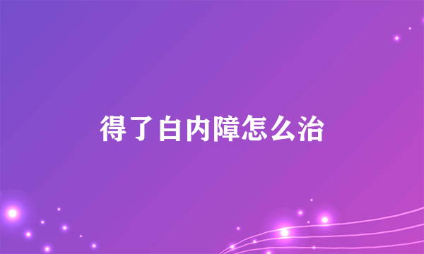 得了白内障怎么治