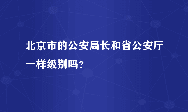 北京市的公安局长和省公安厅一样级别吗？