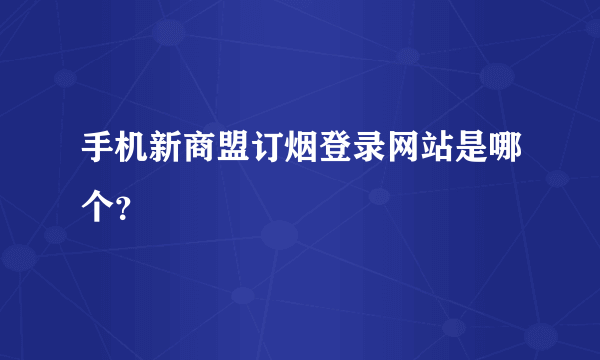 手机新商盟订烟登录网站是哪个？