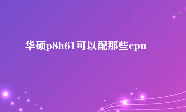 华硕p8h61可以配那些cpu