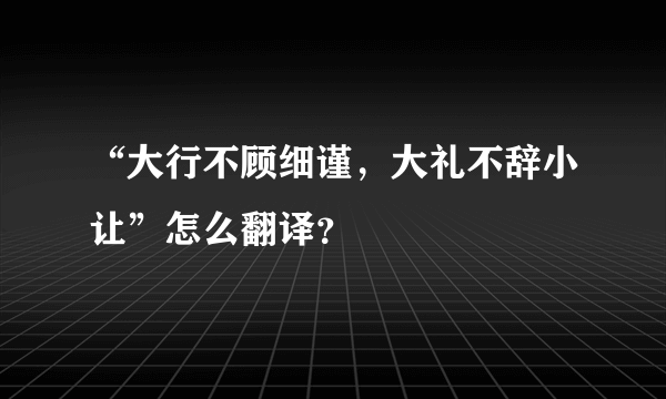 “大行不顾细谨，大礼不辞小让”怎么翻译？