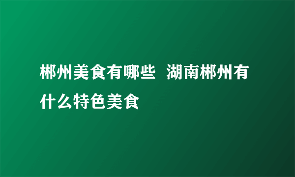 郴州美食有哪些  湖南郴州有什么特色美食