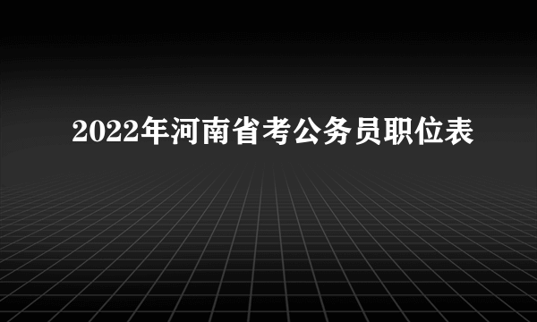 2022年河南省考公务员职位表