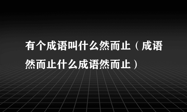 有个成语叫什么然而止（成语然而止什么成语然而止）