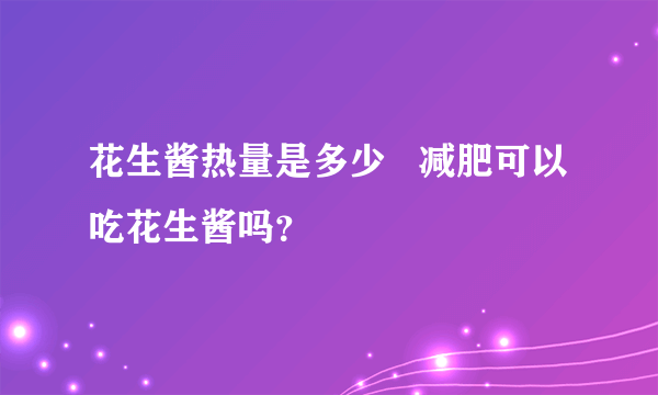 花生酱热量是多少   减肥可以吃花生酱吗？