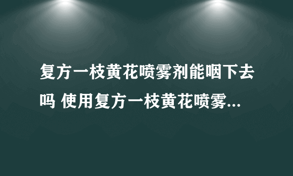 复方一枝黄花喷雾剂能咽下去吗 使用复方一枝黄花喷雾剂时的注意事项