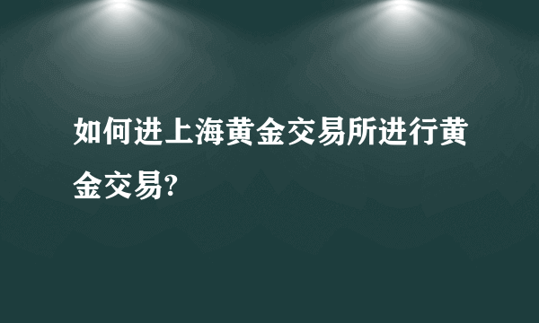 如何进上海黄金交易所进行黄金交易?