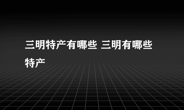 三明特产有哪些 三明有哪些特产