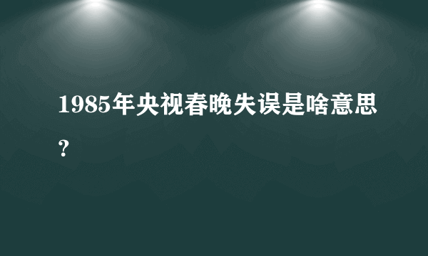 1985年央视春晚失误是啥意思？