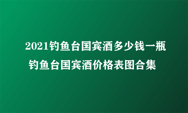 2021钓鱼台国宾酒多少钱一瓶 钓鱼台国宾酒价格表图合集