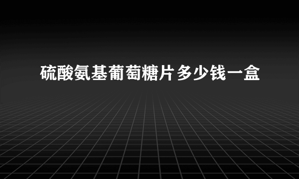 硫酸氨基葡萄糖片多少钱一盒