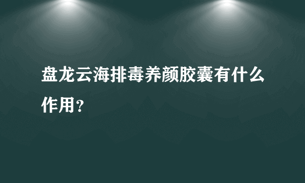 盘龙云海排毒养颜胶囊有什么作用？