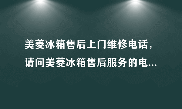 美菱冰箱售后上门维修电话，请问美菱冰箱售后服务的电话是多少