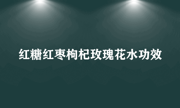 红糖红枣枸杞玫瑰花水功效