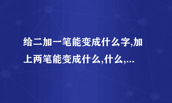 给二加一笔能变成什么字,加上两笔能变成什么,什么,加三笔能变�