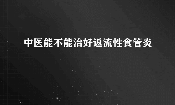 中医能不能治好返流性食管炎