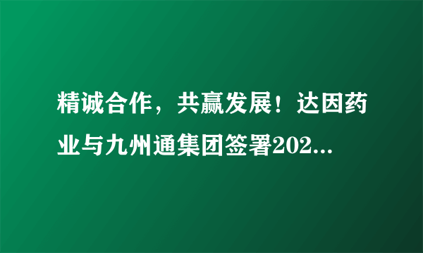 精诚合作，共赢发展！达因药业与九州通集团签署2021年度战略合作协议