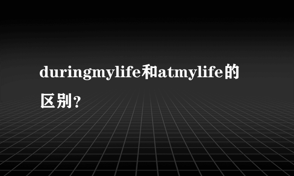 duringmylife和atmylife的区别？