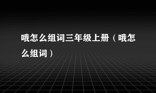 哦怎么组词三年级上册（哦怎么组词）