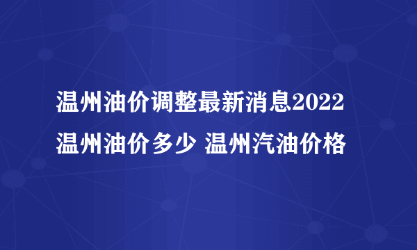 温州油价调整最新消息2022 温州油价多少 温州汽油价格