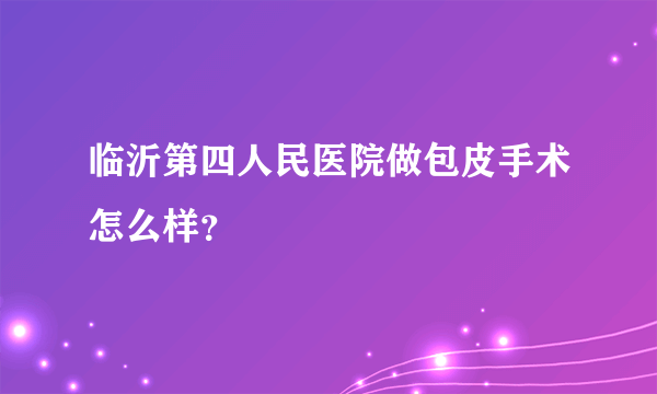 临沂第四人民医院做包皮手术怎么样？