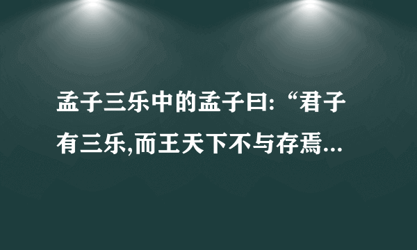 孟子三乐中的孟子曰:“君子有三乐,而王天下不与存焉。父母俱存,兄弟 无故,一乐也;仰不愧于天,俯不怍于人,