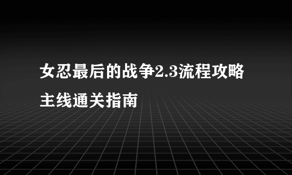 女忍最后的战争2.3流程攻略 主线通关指南