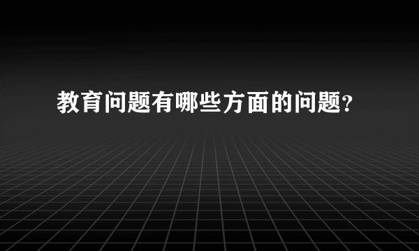 教育问题有哪些方面的问题？